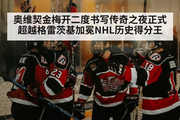 奥维契金梅开二度书写传奇之夜正式超越格雷茨基加冕NHL历史得分王
