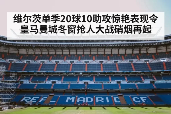 维尔茨单季20球10助攻惊艳表现令皇马曼城冬窗抢人大战硝烟再起