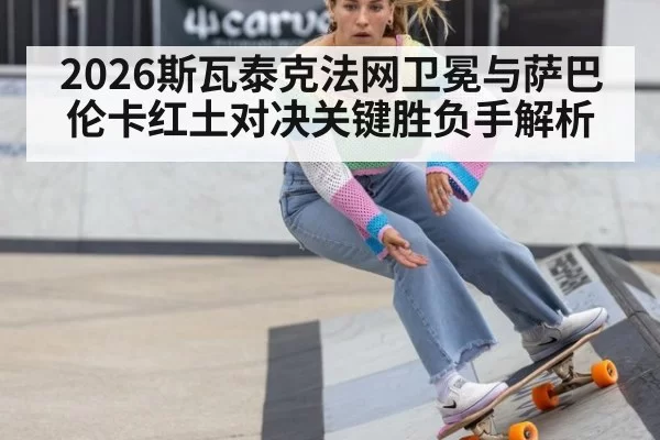 2026斯瓦泰克法网卫冕与萨巴伦卡红土对决关键胜负手解析